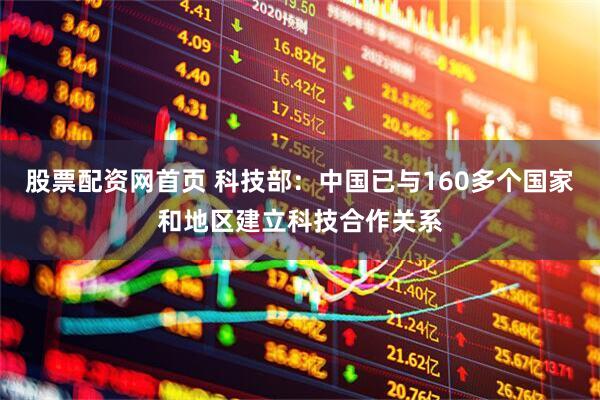 股票配资网首页 科技部：中国已与160多个国家和地区建立科技合作关系