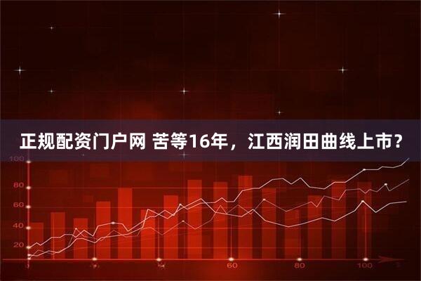 正规配资门户网 苦等16年，江西润田曲线上市？