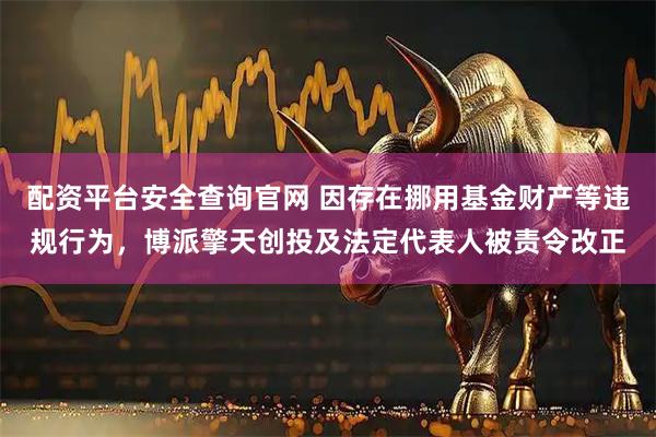配资平台安全查询官网 因存在挪用基金财产等违规行为，博派擎天创投及法定代表人被责令改正