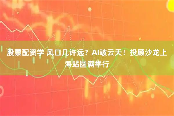 股票配资学 风口几许远？AI破云天！投顾沙龙上海站圆满举行