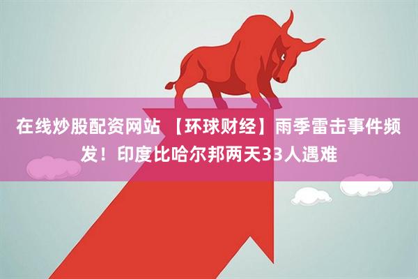 在线炒股配资网站 【环球财经】雨季雷击事件频发！印度比哈尔邦两天33人遇难