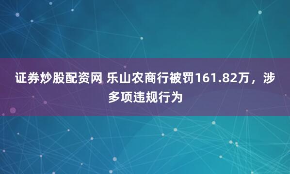 证券炒股配资网 乐山农商行被罚161.82万，涉多项违规行为