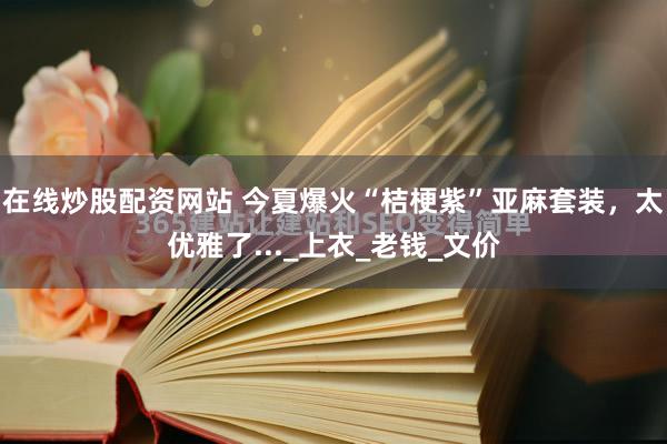 在线炒股配资网站 今夏爆火“桔梗紫”亚麻套装，太优雅了..._上衣_老钱_文价