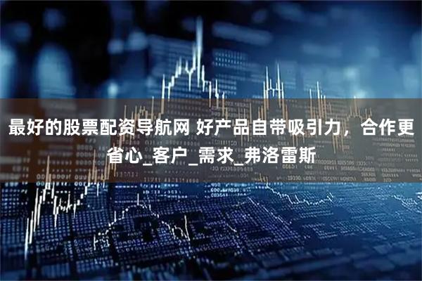 最好的股票配资导航网 好产品自带吸引力，合作更省心_客户_需求_弗洛雷斯