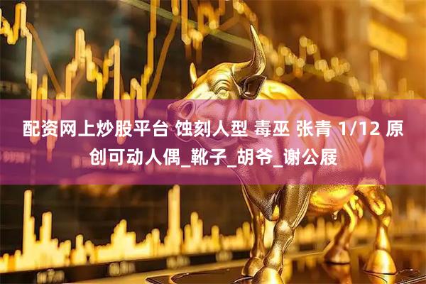 配资网上炒股平台 蚀刻人型 毒巫 张青 1/12 原创可动人偶_靴子_胡爷_谢公屐