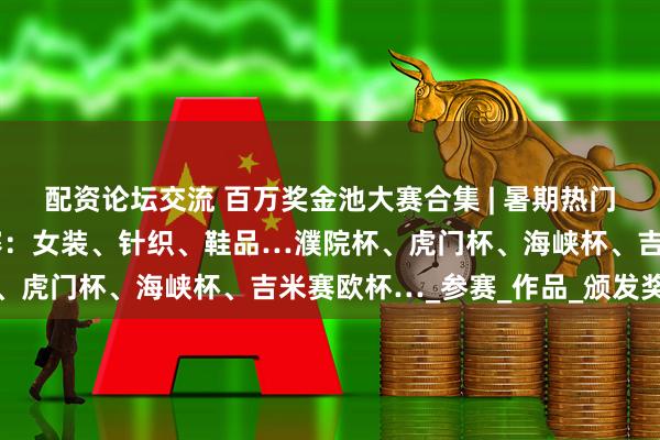 配资论坛交流 百万奖金池大赛合集 | 暑期热门优质的服装服饰设计大赛：女装、针织、鞋品…濮院杯、虎门杯、海峡杯、吉米赛欧杯…_参赛_作品_颁发奖杯