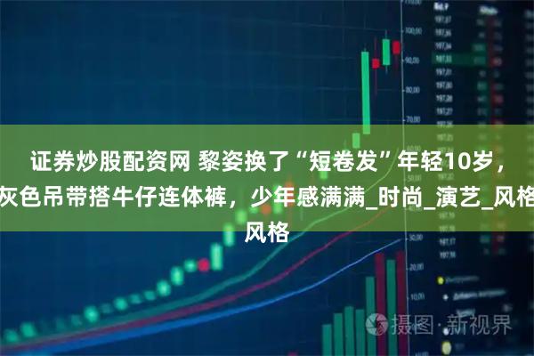 证券炒股配资网 黎姿换了“短卷发”年轻10岁，灰色吊带搭牛仔连体裤，少年感满满_时尚_演艺_风格