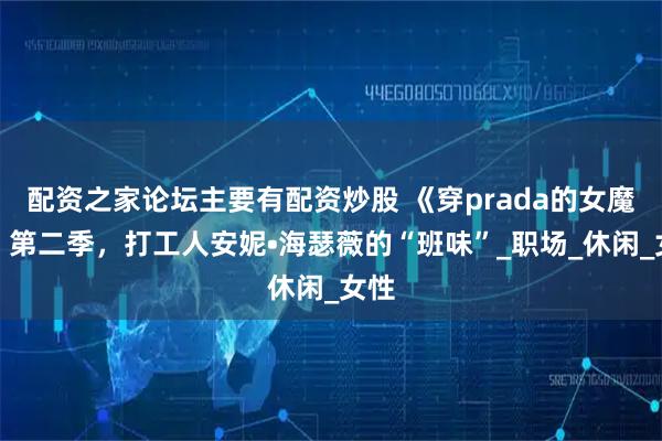 配资之家论坛主要有配资炒股 《穿prada的女魔头》第二季，打工人安妮•海瑟薇的“班味”_职场_休闲_女性