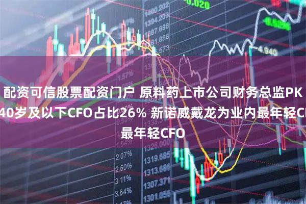 配资可信股票配资门户 原料药上市公司财务总监PK：40岁及以下CFO占比26% 新诺威戴龙为业内最年轻CFO