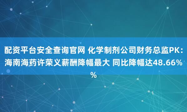 配资平台安全查询官网 化学制剂公司财务总监PK：海南海药许荣义薪酬降幅最大 同比降幅达48.66%
