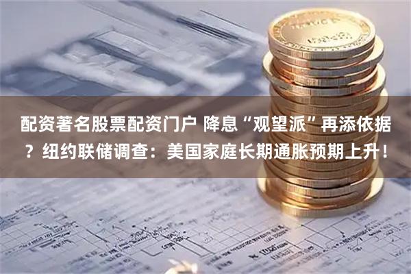 配资著名股票配资门户 降息“观望派”再添依据？纽约联储调查：美国家庭长期通胀预期上升！