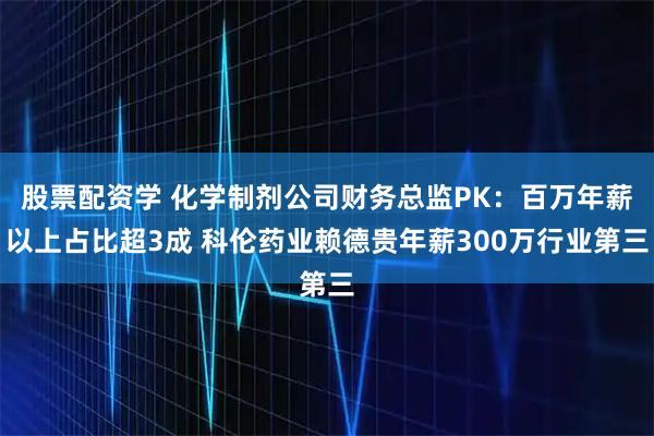 股票配资学 化学制剂公司财务总监PK：百万年薪以上占比超3成 科伦药业赖德贵年薪300万行业第三