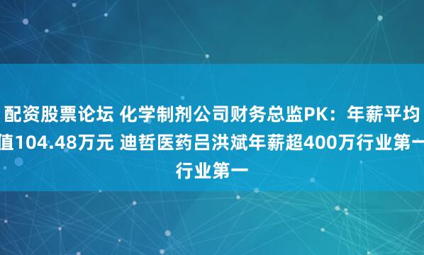 配资股票论坛 化学制剂公司财务总监PK：年薪平均值104.48万元 迪哲医药吕洪斌年薪超400万行业第一