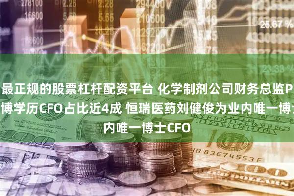 最正规的股票杠杆配资平台 化学制剂公司财务总监PK：硕博学历CFO占比近4成 恒瑞医药刘健俊为业内唯一博士CFO