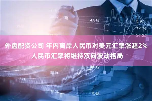 外盘配资公司 年内离岸人民币对美元汇率涨超2% 人民币汇率将维持双向波动格局
