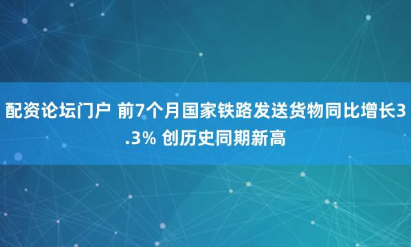 配资论坛门户 前7个月国家铁路发送货物同比增长3.3% 创历史同期新高