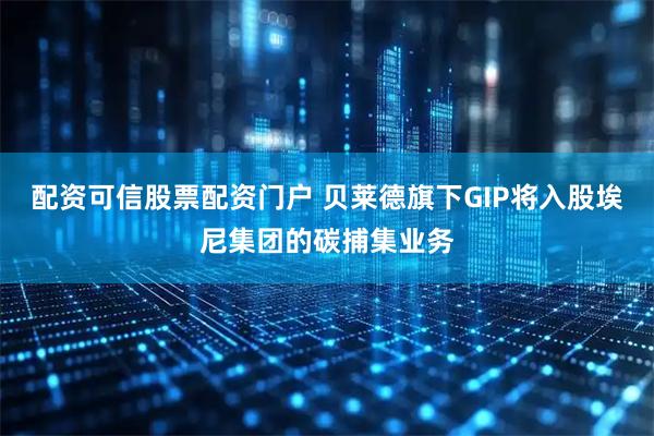 配资可信股票配资门户 贝莱德旗下GIP将入股埃尼集团的碳捕集业务