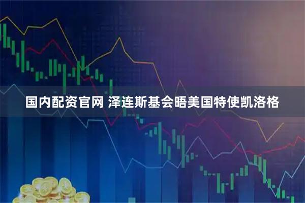 国内配资官网 泽连斯基会晤美国特使凯洛格