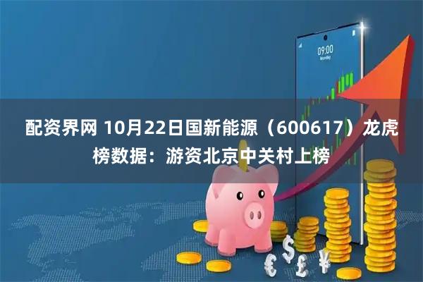 配资界网 10月22日国新能源(600617)龙虎榜数据:游资北京中关村上榜